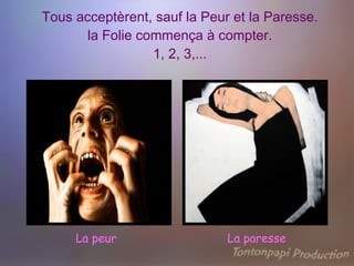 Tous acceptèrent, sauf la Peur et la Paresse. la Folie commença à compter.  1, 2, 3,...  La peur La paresse 