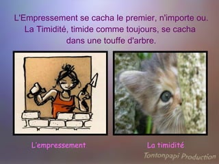 L'Empressement se cacha le premier, n'importe ou. La Timidité, timide comme toujours, se cacha  dans une touffe d'arbre. L’empressement La timidité 