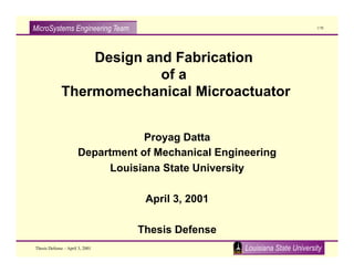 MicroSystems Engineering Team
Louisiana State University
1/78
Thesis Defense – April 3, 2001
Design and Fabrication
of a
Thermomechanical Microactuator
Proyag Datta
Department of Mechanical Engineering
Louisiana State University
April 3, 2001
Thesis Defense
 