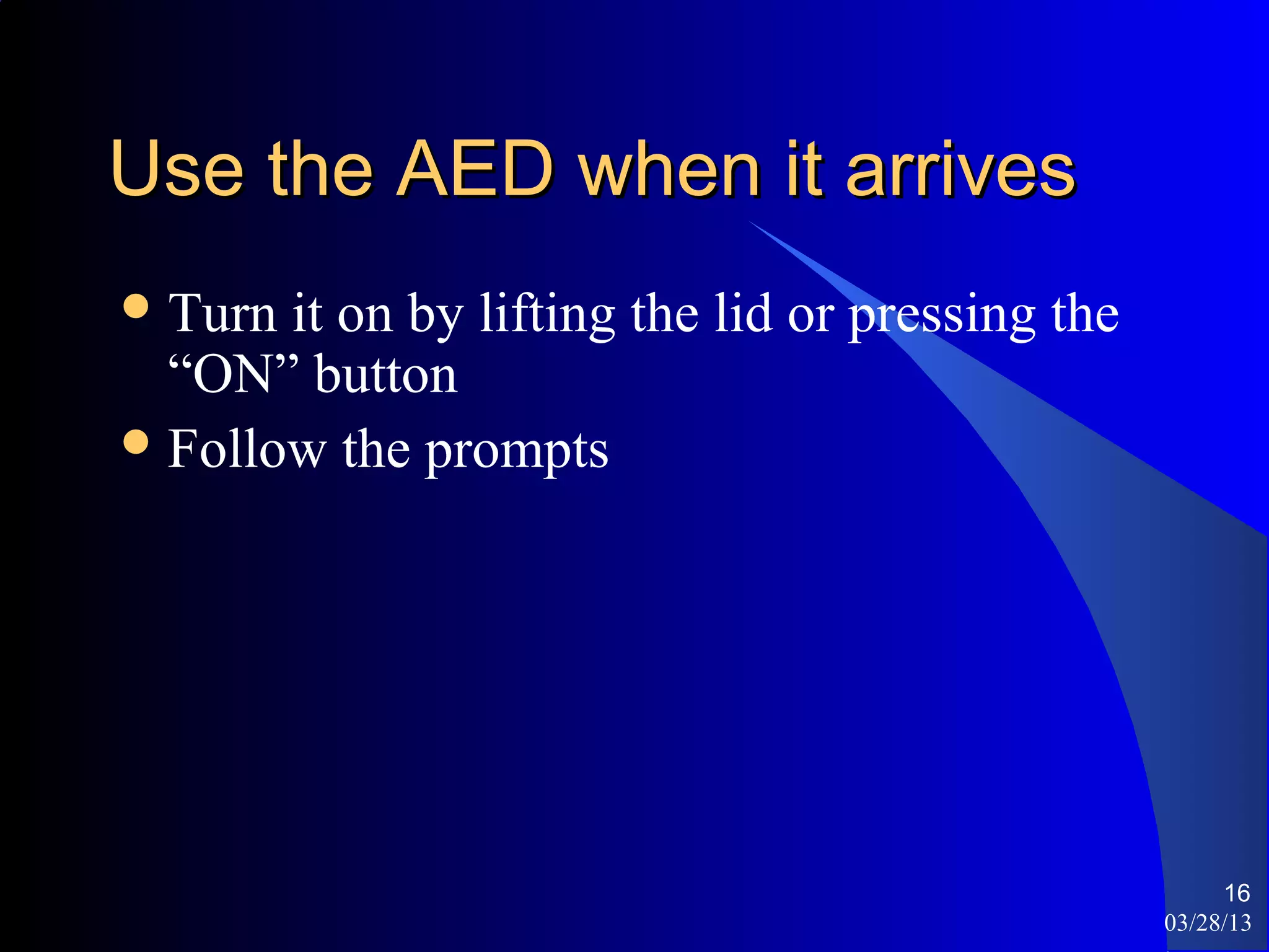 Use the AED when it arrives
 Turn it on by lifting the lid or pressing the
  “ON” button
 Follow the prompts




                                                       16
                                                  03/28/13
 