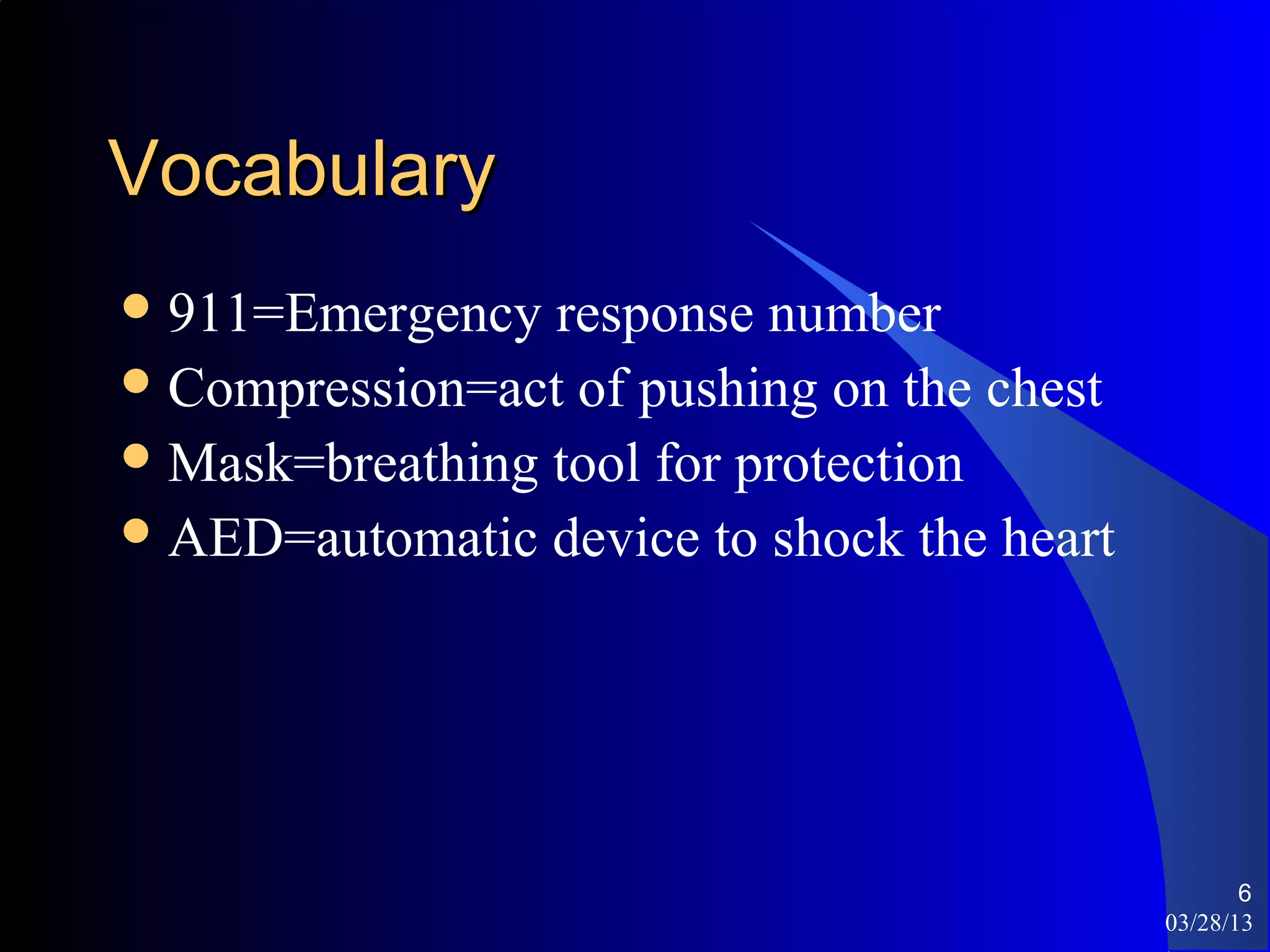 Vocabulary
 911=Emergency  response number
 Compression=act of pushing on the chest
 Mask=breathing tool for protection
 AED=automatic device to shock the heart




                                                   6
                                            03/28/13
 