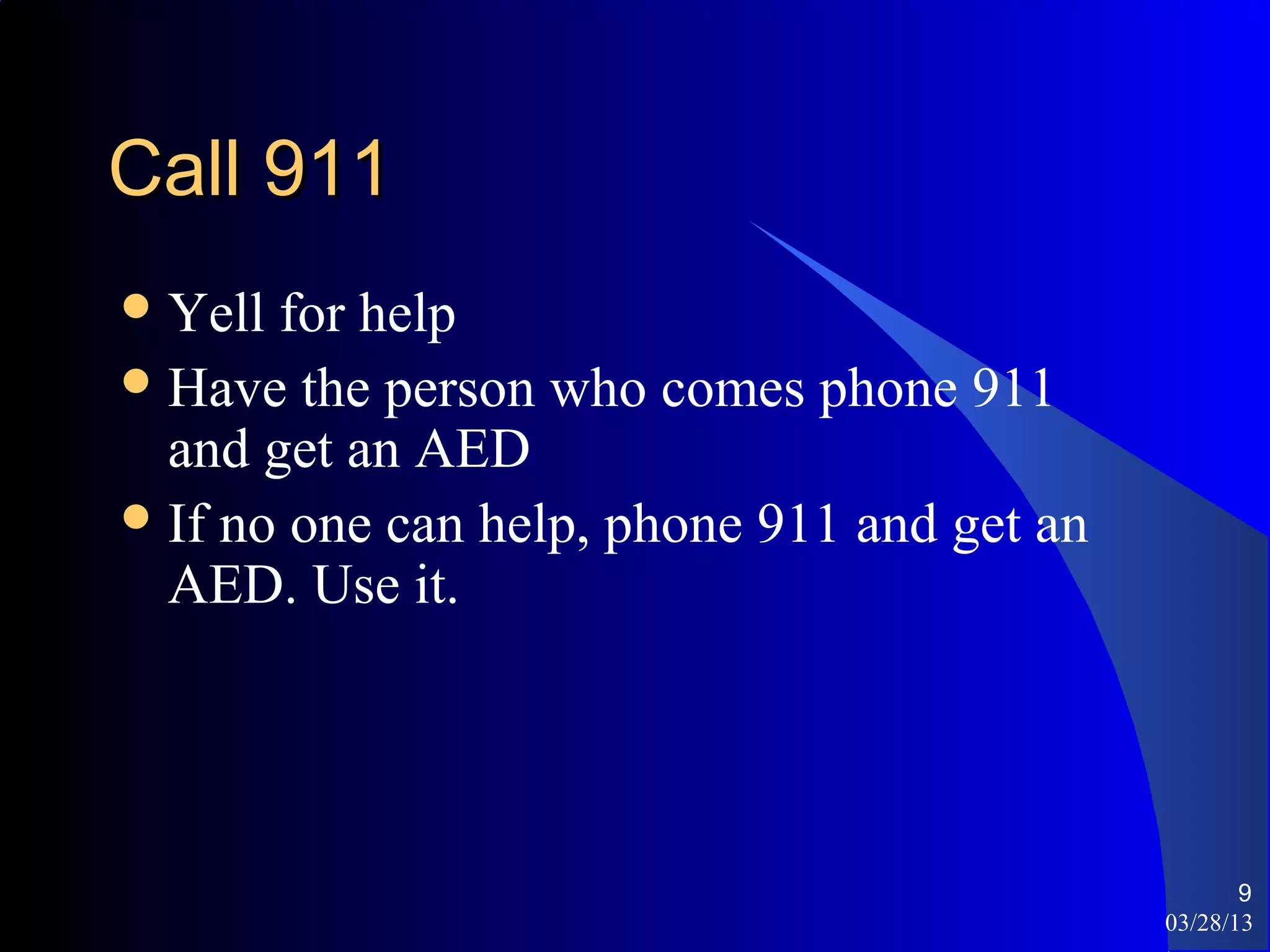 Call 911
 Yell for help
 Have the person who comes phone 911
  and get an AED
 If no one can help, phone 911 and get an
  AED. Use it.




                                                    9
                                             03/28/13
 