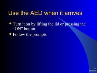 Use the AED when it arrives
 Turn it on by lifting the lid or pressing the
  “ON” button
 Follow the prompts




                                                       16
                                                  03/28/13
 