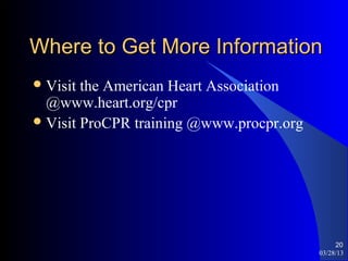 Where to Get More Information
 Visit the American Heart Association
  @www.heart.org/cpr
 Visit ProCPR training @www.procpr.org




                                               20
                                          03/28/13
 