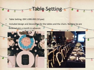 Table Setting
• Table Setting; IDR 5.000.000 (10 pax)
• Included design and decoration for the tables and the chairs. Need to be pre
ordered min a month in advance.
 