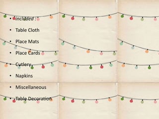 • included :
• Table Cloth
• Place Mats
• Place Cards
• Cutlery
• Napkins
• Miscellaneous
• Table Decoration
 