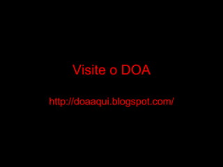 Visite o DOA http://doaaqui.blogspot.com/ 