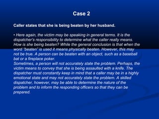 Case 2
Caller states that she is being beaten by her husband.
• Here again, the victim may be speaking in general terms. I...