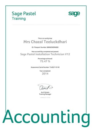 This is to certify that
Mrs Chazal Teeluckdhari
ID / Passport Number: 8806050096082
Has successfully completed and passed:
Sage PasteI Installation Technician V12
Percentage achieved:
75.47 %
Assessment Serial Number: TLA02114149
Year completed:
2014
Avril Zanato
Training Manager
Certificate ID: C37394
 