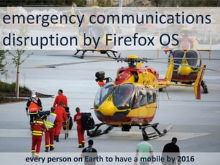 emergency communications
disruption by Firefox OS
every person on Earth to have a mobile by 2016
 
