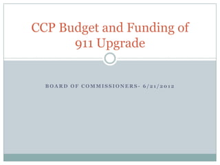 CCP Budget and Funding of
      911 Upgrade


  BOARD OF COMMISSIONERS- 6/21/2012
 
