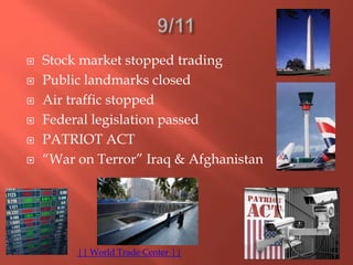  Stock market stopped trading
 Public landmarks closed
 Air traffic stopped
 Federal legislation passed
 PATRIOT ACT
 “War on Terror” Iraq & Afghanistan
|| World Trade Center ||
 
