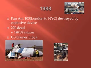  Pan Am 103(London to NYC) destroyed by
explosive device
 270 dead
 189 US citizens
 US blames Libya
 