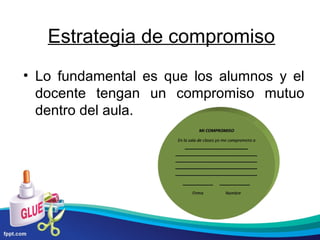 Estrategia de compromiso
• Lo fundamental es que los alumnos y el
docente tengan un compromiso mutuo
dentro del aula.

 