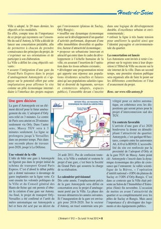 L’Itinérant n° 912 — Du lundi 14 mai 2012 • IX
Hauts-de-Seine
Ville a adopté, le 29 mars dernier, les
objectifs et les modalités.
En effet, compte tenu de l’importance
de ce projet qui rayonnera sur l’ensem-
ble du sud d’Antony, laVille a décidé de
lancer une concertation préalable, afin
de permettre à chacun de prendre
connaissance des principes du projet, de
s’exprimer sur ses orientations et de
participer à son élaboration.
La Ville a défini les cinq objectifs sui-
vants:
• assurer l’intégration d’une gare du
Grand Paris Express dans le projet
d’aménagement Antonypole et s’ap-
puyer sur le potentiel offert par cette
implantation pour affirmer le site
comme un pôle économique intermé-
diaire à l’interface des projets majeurs
qui l’environnent (plateau de Saclay,
Orly-Rungis);
• insuffler une dynamique économique
assise sur le développement d’un quartier
d’activités performant, disposant d’une
offre immobilière diversifiée et qualita-
tive, facteur d’attractivité économique;
• proposer un urbanisme innovant et
attractif qui entre dans le cadre du déve-
loppement à l’échelle humaine de la
ville, en assurant l’insertion de l’opéra-
tion dans les tissus urbains existants;
• développer une programmation mixte
qui apporte une réponse aux popula-
tions résidentes actuelles et futures
ainsi qu’aux populations salariées (qua-
lité et diversité de logements, services
et commerces adaptés, espaces
publics), l’ensemble devant s’inscrire
dans une logique de développement
durable, d’excellence urbaine et envi-
ronnementale;
• enfouir la ligne à très haute tension
pour améliorer la qualité ainsi que
l’identité paysagère et environnemen-
tale du quartier.
La concertation est lancée
Les Antoniens sont invités à venir s’ex-
primer sur le registre tenu à leur dispo-
sition à l’Hôtel de Ville ou encore sur le
site internet de la ville. Dans un second
temps, une première réunion publique
sera organisée afin de faire le point sur
les différentes contributions et l’état
d’avancement du projet.
Rens. sur www.ville-antony.fr
Une gare décisive
La gare d’Antonypole est un élé-
ment décisif pour le futur aména-
gement du site. L’aéroport d’Orly
sera relié en 3 minutes. Le centre
de Paris sera atteint en 20 minutes
seulement via Orly. Dans l’autre
sens, Massy TGV sera à 3
minutes seulement. La ligne se
prolongera jusqu’à Versailles
dans un premier temps. Puis dans
une seconde phase de travaux
post-2020, jusqu’à La Défense.
Une volonté de la ville
L’idée de bâtir une gare à Antonypole
ne figurait pas dans le projet initial du
schéma de transport Grand Paris
Express. C’est d’abord le débat public
qui a donné naissance à davantage de
gares implantées sur la ligne verte. Ce
sont ensuite les volontés politiques de
la Ville et du Conseil général des
Hauts-de-Seine qui ont permis d’obte-
nir la création d’une gare sur Antony.
Au final, le projet de transport Orly-
Versailles a été confirmé et l’arrêt du
métro automatique sur Antonypole a
bel et bien été acté par un décret du
24 août 2011. Pas de confusion toute-
fois, si la Ville a souhaité et soutenu le
projet d’une gare, c’est bien la Société
du Grand Paris qui assurera la charge
de sa réalisation.
Le calendrier prévisionnel
Dès cette année, l’emplacement précis
de la gare Antonypole sera défini en
concertation avec le projet d’aménage-
ment porté par la Ville. La phase des
travaux démarrera les années suivantes.
Et l’inauguration de la gare est envisa-
gée pour 2018-2020. Sur le secteur
d’Antony, un tracé souterrain sera pri-
vilégié pour ce métro automa-
tique, en cohérence avec les dis-
positions qui seront prises pour le
projet d’interconnexion sud des
TGV.
Un contexte favorable
L’arrivée d’une gare d’ici 2020
bouleverse la donne en démulti-
pliant l’attractivité du quartier.
Antonypole, c’est quelque 60 hec-
tares, compris entre les autoroutes
A6,A10 et la RD920. L’accessibi-
lité du site est renforcée par la
proximité de l’aéroport d’Orly et
de la gare TGV de Massy. Autre point
clé: Antonypole s’inscrit dans la dyna-
mique économique des pôles de crois-
sance qui l’entourent: la vallée scienti-
fique de la Bièvre, « l’opération
d’intérêt national » (OIN) du plateau de
Saclay et l’OIN d’Orly-Rungis. C’est
dans ce contexte que la Ville était pré-
sente au Salon de l’Immobilier d’Entre-
prise (Simi) fin novembre. L’occasion
de mettre en avant l’attractivité du
quartier et sa complémentarité avec les
pôles de Saclay et Rungis. Mais aussi
l’importance d’y développer des loge-
ments et des équipements publics.
 