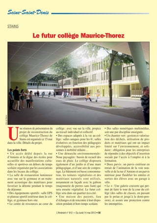 L’Itinérant n° 912 — Du lundi 14 mai 2012 • XII
Seine-Saint-Denis
U
ne réunion de présentation du
projet de reconstruction du
collège Maurice-Thorez de
Stains est organisée ce 15 mai
dans la ville. Détails du projet.
Les points forts
• Un accès dédié depuis la rue
d’Amiens et la digue des écoles pour
accueillir des manifestations cultu-
relles et sportives en dehors du temps
scolaire organisées par les associations
dans les locaux du collège.
• La salle de restauration lumineuse
avec vue sur le gymnase et un traite-
ment acoustique des matériaux pour
favoriser la détente pendant le temps
du déjeuner.
• Des équipements sportifs: salle EPS
et plateau sportif extérieur dans le col-
lège, et gymnase hors site.
• Le centre de ressources au cœur du
collège: avec vue sur la ville, propice
au travail individuel et collectif.
• Des espaces adaptés à la vie au col-
lège: salles uniques pour les 6e, salles
évolutives en fonction des pédagogies
développées, accessibilité aux per-
sonnes à mobilité réduite…
• Une démarche environnementale :
Noue paysagère: bassin de recueil des
eaux de pluie. Le collège disposera
également d’un jardin et d’une mare
pédagogique, et d’une aire de compos-
tage. Le bâtiment est basse consomma-
tion, les toitures végétalisées et des
matériaux naturels sont utilisés,
notamment en façade avec le gabion
(maçonnerie de pierres sans liant) qui
sera ensuite végétalisé. Le futur col-
lège sera dans un quartier éco-cité.
• Une maison des parents, lieu
d’échanges et de rencontre à leur dispo-
sition pendant et hors temps scolaire.
• Des salles numériques multimédias,
soit une par discipline enseignée.
• Un chantier vert: gestion et valorisa-
tion des déchets, utilisation de pro-
duits et matériaux qui ont un impact
limité sur l’environnement, et soli-
daire: obligation pour les entreprises
de répondre à des objectifs d’insertion
sociale par l’accès à l’emploi et à la
formation.
• Deux parvis: un parvis extérieur en
retrait de l’animation de la voie nou-
velle et de la rue d’Amiens et un parvis
intérieur pour fluidifier les entrées et
sorties des élèves avec un garage à
vélo.
• Le +: Une galerie couverte qui per-
met de faire le tour de la cour du col-
lège (des salles de classes, en passant
par le préau et jusqu’à la demi-pen-
sion), et assure une protection contre
les intempéries.
VilledeStains
STAINS
Le futur collège Maurice-Thorez
 