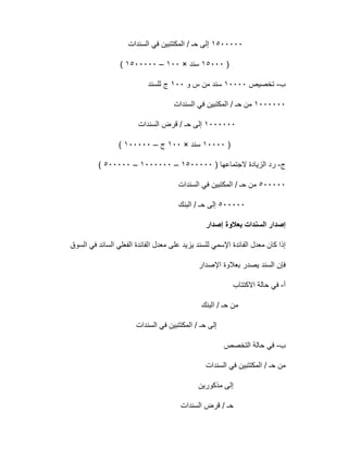 ١٥٠٠٠٠٠‫اﻟﺳﻧدات‬ ‫ﻓﻲ‬ ‫اﻟﻣﻛﺗﺗﺑﯾن‬ / ‫ﺣـ‬ ‫إﻟﻰ‬
)١٥٠٠٠‫ﺳﻧد‬×١٠٠–١٥٠٠٠٠٠(
‫ب‬-‫ﺗﺧﺻﯾص‬١٠٠٠٠‫و‬ ‫س‬ ‫ﻣن‬ ‫ﺳﻧد‬١٠٠‫ﻟﻠﺳﻧد‬ ‫ج‬
١٠٠٠٠٠٠‫اﻟﺳﻧدات‬ ‫ﻓﻲ‬ ‫اﻟﻣﻛﺗﺑﯾن‬ / ‫ﺣـ‬ ‫ﻣن‬
١٠٠٠٠٠٠‫اﻟﺳﻧدات‬ ‫ﻗرض‬ / ‫ﺣـ‬ ‫إﻟﻰ‬
)١٠٠٠٠‫ﺳﻧد‬×١٠٠‫ج‬–١٠٠٠٠٠(
‫ج‬-‫ر‬) ‫ﻻﺟﺗﻣﺎﻋﮭﺎ‬ ‫اﻟزﯾﺎدة‬ ‫د‬١٥٠٠٠٠٠–١٠٠٠٠٠٠–٥٠٠٠٠٠(
٥٠٠٠٠٠‫اﻟﺳﻧدات‬ ‫ﻓﻲ‬ ‫اﻟﻣﻛﺗﺑﯾن‬ / ‫ﺣـ‬ ‫ﻣن‬
٥٠٠٠٠٠‫اﻟﺑﻧك‬ / ‫ﺣـ‬ ‫إﻟﻰ‬
‫إﺻدار‬ ‫ﺑﻌﻼوة‬ ‫اﻟﺳﻧدات‬ ‫إﺻدار‬
‫اﻟﺳوق‬ ‫ﻓﻲ‬ ‫اﻟﺳﺎﺋد‬ ‫اﻟﻔﻌﻠﻲ‬ ‫اﻟﻔﺎﺋدة‬ ‫ﻣﻌدل‬ ‫ﻋﻠﻰ‬ ‫ﯾزﯾد‬ ‫ﻟﻠﺳﻧد‬ ‫اﻹﺳﻣﻲ‬ ‫اﻟﻔﺎﺋدة‬ ‫ﻣﻌدل‬ ‫ﻛﺎن‬ ‫إذا‬
‫ﺑﻌﻼ‬ ‫ﯾﺻدر‬ ‫اﻟﺳﻧد‬ ‫ﻓﺈن‬‫اﻹﺻدار‬ ‫وة‬
‫أ‬-‫اﻻﻛﺗﺗﺎب‬ ‫ﺣﺎﻟﺔ‬ ‫ﻓﻲ‬
‫اﻟﺑﻧك‬ / ‫ﺣـ‬ ‫ﻣن‬
‫اﻟﺳﻧدات‬ ‫ﻓﻲ‬ ‫اﻟﻣﻛﺗﺗﺑﯾن‬ / ‫ﺣـ‬ ‫إﻟﻰ‬
‫ب‬-‫اﻟﺗﺧﺻص‬ ‫ﺣﺎﻟﺔ‬ ‫ﻓﻲ‬
‫اﻟﺳﻧدات‬ ‫ﻓﻲ‬ ‫اﻟﻣﻛﺗﺗﺑﯾن‬ / ‫ﺣـ‬ ‫ﻣن‬
‫ﻣذﻛورﯾن‬ ‫إﻟﻰ‬
‫اﻟﺳﻧدات‬ ‫ﻗرض‬ / ‫ﺣـ‬
 
