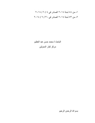 ١-‫ﻣن‬٤٤‫ﻟﺳﻧﺔ‬٢٠١٤‫ﻓﻲ‬ ‫اﻟﺻﺎدر‬٤/٦/٢٠١٤
٢-‫ﻣن‬٥٣‫ﻟﺳﻧﺔ‬٢٠١٤‫ﻓﻲ‬ ‫اﻟﺻﺎدر‬٣٠/٦/٢٠١٤
‫اﻟﻌظﯾم‬ ‫ﻋﺑد‬ ‫ﺣﺳن‬ ‫ﻣﺣﻣد‬ / ‫اﻟﺑﺎﺣث‬
‫اﻟﻣﻣوﻟﯾن‬ ‫ﻛﺑﺎر‬ ‫ﻣرﻛز‬
‫اﻟرﺣﯾم‬ ‫اﻟرﺣﻣن‬ ‫ﷲ‬ ‫ﺑﺳم‬
 