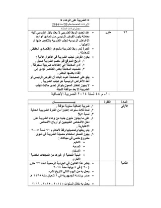 ‫اﻟوﻋﺎء‬ ‫ﻋﻠﻰ‬ ‫اﻟﺿرﯾﺑﺔ‬ =×
‫ﻟﺳﻧﺔ‬ ‫ﺣﻛم‬ ‫اﻟﺧﺎﺿﻌﺔ‬ ‫اﻹﯾرادات‬
‫اﻟﻣﻧﺷﺄة‬ ‫إﯾرادات‬ ‫ﻣﺟﻣل‬
٩٢‫ﻣﻛرر‬•‫ﻷﯾﺔ‬ ‫اﻟﺿرﯾﺑﻲ‬ ‫ر‬ُ‫ﺑﺎﻷ‬ ‫ﯾﻌﺗد‬ ‫ﻻ‬ ‫اﻟﺿرﯾﺑﻲ‬ ‫اﻟرﺑط‬ ‫ﺗﺣدﯾد‬ ‫ﻋﻧد‬
‫أﺣد‬ ‫أو‬ ‫إﺗﻣﺎﻣﮭﺎ‬ ‫ﻣن‬ ‫اﻟرﺋﯾﺳﻲ‬ ‫اﻟﻔرض‬ ‫ﯾﻛون‬ ‫ﻣﻌﺎﻣﻠﺔ‬
‫أو‬ ‫ﻣﻧﮭﺎ‬ ‫ﺑﺎﻟﺗﺧص‬ ‫اﻟﺿرﯾﺑﺔ‬ ‫ﺗﺟﻧب‬ ‫اﻟرﺋﯾﺳﯾﺔ‬ ‫اﻷﻏراض‬
. ‫ﺗﺄﺟﯾﻠﮭﺎ‬
•‫اﻟﺣﻘﯾﻘﻲ‬ ‫اﻹﻗﺗﺻﺎدي‬ ‫ﺑﺎﻟﺟوھر‬ ‫اﻟﺿرﯾﺑﺔ‬ ‫رﺑط‬ ‫ﻟدى‬ ‫اﻟﻌﺑرة‬
. ‫ﻟﻠﻣﻌﺎﻣﻠﺔ‬
•‫اﻷﺣوال‬ ‫ﻓﻲ‬ ‫اﻟﺿرﯾﺑﺔ‬ ‫ﺗﺟﻧب‬ ‫اﻟﻔرض‬ ‫ﯾﻛون‬: ‫اﻵﺗﯾﺔ‬
١.. ‫ﺿﺋﯾل‬ ‫اﻟﺿرﯾﺑﺔ‬ ‫ﺧﺻم‬ ‫ﻗﺑل‬ ‫اﻟﻣﺗوﻗﻊ‬ ‫اﻟرﺑﺢ‬
٢.. ‫ﻣﻠﺣوظﺔ‬ ‫ﺿرﯾﺑﯾﺔ‬ ‫إﻋﻔﺎءات‬ ‫إﻟﻰ‬ ‫اﻟﻣﻌﺎﻣﻠﺔ‬ ‫أدى‬
٣.‫إﻟﻰ‬ ‫ﺗؤدي‬ ‫اﻟﻌﻧﺎﺻر‬ ‫ﺑﻌض‬ ‫اﻟﻣﻌﺎﻣﻠﺔ‬ ‫ﺗﺿﻣﯾت‬
. ‫اﻟﺑﻌض‬ ‫ﺑﻌﺿﮭﺎ‬ ‫إﻟﻘﺎء‬
•‫أو‬ ‫اﻟرﺋﯾﺳﻲ‬ ‫اﻟﻔرض‬ ‫أن‬ ‫إﺛﺑﺎت‬ ‫ﻋبء‬ ‫اﻟﻣﺻﻠﺣﺔ‬ ‫ﻋﻠﻰ‬ ‫ﯾﻘﻊ‬
. ‫اﻟﺿرﯾﺑﺔ‬ ‫ﺗﺟﻧب‬ ‫ھو‬ ‫اﻟرﺋﯾﺳﯾﺔ‬ ‫اﻷﻏراض‬ ‫أﺣد‬
•‫إﺧطﺎر‬ ‫ﯾﺟوز‬ ‫ﻻ‬‫اﻟﻣﻣول‬‫ﺗﺟﻧب‬ ‫ﺣﺎﻻت‬ ‫إﺣدى‬ ‫ﺑﺗواﻓر‬
‫اﻟﻠﺟﻧﺔ‬ ‫ﻣواﻓﻘﺔ‬ ‫ﺑﻌد‬ ‫إﻻ‬ ‫اﻟﺿرﯾﺑﺔ‬
١٠-‫م‬٤٤‫ﻟﺳﻧﺔ‬٢٠١٤‫اﻹﺿﺎﻓﯾﺔ‬ ‫اﻟﺿرﯾﺑﺔ‬
‫اﻟﻣﺎدة‬‫اﻟﻔﻘرة‬‫ﺑﯾـــــــــــــــــــــــــــﺎن‬
‫اﻷوﻟﻰ‬١.. ‫ﻣؤﻗﺗﺔ‬ ‫ﺳﻧوﯾﺔ‬ ‫إﺿﺎﻓﯾﺔ‬ ‫ﺿرﯾﺑﺔ‬
٢.‫اﻟﺣﺎﻟﯾﺔ‬ ‫اﻟﺿرﯾﺑﯾﺔ‬ ‫اﻟﻔﺗرة‬ ‫ﻣن‬ ً‫ا‬‫إﻋﺗﺑﺎر‬ ‫ﺳﻧوات‬ ‫ﺛﻼث‬ ‫ﻟﻣدة‬
٣.‫ﻧﺳﺑﺔ‬٥%
٤.‫ﻋﻠﻰ‬ ‫اﻟﺿرﯾﺑﺔ‬ ‫وﻋﺎء‬ ‫ﻣن‬ ‫ﺟﻧﯾﮫ‬ ‫ﻣﻠﯾون‬ ‫ﯾﺟﺎوز‬ ‫ﻣﺎ‬ ‫ﻋﻠﻰ‬
‫اﻷﺷﺧﺎص‬ ‫أرﺑﺎح‬ ‫أو‬ ‫اﻟطﺑﯾﻌﯾﯾن‬ ‫اﻷﺷﺧﺎص‬ ‫دﺧل‬
. ‫اﻻﻋﺗﺑﺎرﯾﺔ‬
٥.‫م‬ ‫ﻷﺣﻛﺎم‬ ً‫ﺎ‬‫وﻓﻘ‬ ‫وﺗﺣﺻﯾﻠﮭﺎ‬ ‫رﺑطﮭﺎ‬ ‫ﯾﺗم‬٩١‫ﻟﺳﻧﺔ‬٢٠٠٥
٦.‫ﺗﻣوﯾل‬ ‫ﻓﻲ‬ ‫اﻟﺿرﯾﺑﺔ‬ ‫ﺣﺻﯾﻠﺔ‬ ‫اﺳﺗﺧدام‬ ‫ﻟﻠﻣﻣﻠو‬ ‫ﯾﺟوز‬
: ‫ﻣﺟﺎﻻت‬ ‫ﻓﻲ‬ ‫ﺧدﻣﻲ‬ ‫ﻣﺷروع‬
•‫اﻟﺗﻌﻠﯾم‬
•‫اﻟﺻﺣﺔ‬
•‫اﻹﺳﻛﺎن‬
•‫ﻏﯾ‬ ‫أو‬ ‫اﻟﺗﺣﺗﯾﺔ‬ ‫اﻟﺑﻧﯾﺔ‬‫اﻟﺧدﻣﯾﺔ‬ ‫اﻟﻣﺟﺎﻻت‬ ‫ﻣن‬ ‫رھﺎ‬
‫اﻷﺧرى‬
‫اﻟﺛﺎﻧﯾﺔ‬•‫اﻟﻌدد‬ ‫اﻟرﺳﻣﯾﺔ‬ ‫اﻟﺟردﯾﺔ‬ ‫ﻓﻲ‬ ‫اﻟﻘﺎﻧون‬ ‫ھذا‬ ‫ﯾﻧﺷر‬٢٢‫ﻣﻛرر‬
)٢٠‫ﻓﻲ‬ (٤‫ﺳﻧﺔ‬ ‫ﯾوﻧﯾﺔ‬٢٠١٤
•‫ﻧﺷره‬ ‫ﻟﺗﺎرﯾﺦ‬ ‫اﻟﺗﺎﻟﻲ‬ ‫اﻟﯾوم‬ ‫ﻣن‬ ‫ﺑﮫ‬ ‫ﯾﻌﻣل‬
•‫ﻓﻲ‬ ‫اﻟﺟﻣﮭورﯾﺔ‬ ‫ﺑرﺋﺎﺳﺔ‬ ‫ﺻدر‬٦‫ﺳﻧﺔ‬ ‫ﺷﻌﺑﺎن‬١٤٣٥‫ھـ‬
.
•: ‫اﻟﺳﻧوات‬ ‫ﺧﻼل‬ ‫ﺑﮫ‬ ‫ﯾﻌﻣل‬٢٠١٤،٢٠١٥،٢٠١٦
 