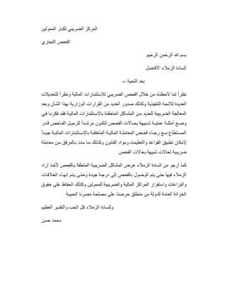 ‫اﻟﻣﻣوﻟﯾن‬ ‫ﻟﻛﺑﺎر‬ ‫اﻟﺿرﯾﺑﻲ‬ ‫اﻟﻣرﻛز‬
‫اﻟﺗﺟﺎري‬ ‫اﻟﻔﺣص‬
‫اﻟرﺣﯾم‬ ‫اﻟرﺣﻣن‬ ‫ﷲ‬ ‫ﺑﺳم‬
‫اﻷﻓﺎﺿل‬ ‫اﻟزﻣﻼء‬ ‫اﻟﺳﺎدة‬
،، ‫اﻟﺗﺣﯾﺔ‬ ‫ﺑﻌد‬
‫ﻟﻠﺗﻌدﯾﻼت‬ ً‫ا‬‫وﻧظر‬ ‫اﻟﻣﺎﻟﯾﺔ‬ ‫ﻟﻺﺳﺗﺛﻣﺎرات‬ ‫اﻟﺿرﯾﺑﻲ‬ ‫اﻟﻔﺣص‬ ‫ﺧﻼل‬ ‫ﻣن‬ ‫ﻻﺣظﻧﺎه‬ ‫ﻟﻣﺎ‬ ً‫ا‬‫ﻧظر‬
‫وﺑﻌد‬ ‫اﻟﺷﺄن‬ ‫ﺑﮭذا‬ ‫اﻟوزارﯾﺔ‬ ‫اﻟﻘرارات‬ ‫ﻣن‬ ‫اﻟﻌدﯾد‬ ‫ﺻدور‬ ‫وﻛذﻟك‬ ‫اﻟﺗﻧﻔﯾذﯾﺔ‬ ‫ﻟﻼﺋﺣﺔ‬ ‫اﻟﻌدﯾدة‬
‫ﻲ‬‫ﻓ‬ ‫ﺎ‬‫ﻓﻛرﻧ‬ ‫د‬‫ﻓﻘ‬ ‫ﺔ‬‫اﻟﻣﺎﻟﯾ‬ ‫ﺗﺛﻣﺎرات‬‫ﺑﺎﻻﺳ‬ ‫ﺔ‬‫اﻟﻣﺗﻌﻠﻘ‬ ‫ﺎﻛل‬‫اﻟﻣﺷ‬ ‫ن‬‫ﻣ‬ ‫ﻟﻠﻌدﯾد‬ ‫اﻟﺿرﯾﺑﯾﺔ‬ ‫اﻟﻣﻌﺎﻟﺟﺔ‬
‫ﺑﯾﮭ‬ ‫ﺷ‬ ‫ﺔ‬ ‫ﻋﻣﻠﯾ‬ ‫ﺔ‬ ‫أﻣﺛﻠ‬ ‫ﻊ‬ ‫وﺿ‬‫در‬ ‫ﻗ‬ ‫ﺎﺣص‬ ‫اﻟﻔ‬ ‫ل‬ ‫ﻟﻠزﻣﯾ‬ ً‫ا‬‫د‬ ‫ﻣرﺷ‬ ‫ون‬ ‫ﻟﺗﻛ‬ ‫ص‬ ‫اﻟﻔﺣ‬ ‫ﺎﻻت‬ ‫ﺑﺣ‬ ‫ﺔ‬
ً‫ا‬‫د‬ ‫ﺟﯾ‬ ‫ﺔ‬ ‫اﻟﻣﺎﻟﯾ‬ ‫ﺗﺛﻣﺎرات‬ ‫ﺑﺎﻹﺳ‬ ‫ﺔ‬ ‫اﻟﻣﺗﻌﻠﻘ‬ ‫ﺔ‬ ‫اﻟﻣﺎﻟﯾ‬ ‫ﺔ‬ ‫اﻟﻣﻌﺎﻣﻠ‬ ‫ص‬ ‫ﻓﺣ‬ ‫ﺎء‬ ‫رﺟ‬ ‫ﻊ‬ ‫ﻣ‬ ‫ﺗطﺎع‬ ‫اﻟﻣﺳ‬
‫ﺔ‬‫ﻣﻌﺎﻣﻠ‬ ‫ن‬‫ﻣ‬ ‫ﺎﻟﻣرﻓق‬‫ﺑ‬ ‫دد‬‫ﻣ‬ ‫ﺎ‬‫ﻣ‬ ‫ذﻟك‬‫وﻛ‬ ‫اﻟﻘﺎﻧون‬ ‫وﻣواد‬ ‫واﻟﺗﻌﻠﯾﻣت‬ ‫اﻟﻘواﻋد‬ ‫ﺗطﺑﯾق‬ ‫ﻹﻣﻛﺎن‬
‫اﻟﻔﺣص‬ ‫ﺑﺣﺎﻻت‬ ‫ﺷﺑﯾﮭﺔ‬ ‫ﻟﺣﺎﻻت‬ ‫ﺿرﯾﺑﯾﺔ‬
‫اﻟزﻣﻼء‬ ‫اﻟﺳﺎدة‬ ‫ﻣن‬ ‫أرﺟو‬ ‫ﻛﻣﺎ‬‫أراد‬ ‫ذ‬‫ﻷﺧ‬ ‫ﺎﻟﻔﺣص‬‫ﺑ‬ ‫اﻟﻣﺗﻌﻠﻘﺔ‬ ‫اﻟﺿرﯾﺑﯾﺔ‬ ‫اﻟﻣﺷﺎﻛل‬ ‫ﻋرض‬
‫ﺎت‬‫اﻟﺧﻼﻓ‬ ‫ﺎء‬‫إﻧﮭ‬ ‫ﺗم‬‫ﯾ‬ ‫ﻰ‬‫وﺣﺗ‬ ‫دة‬‫ﺟﯾ‬ ‫ﺔ‬‫درﺟ‬ ‫إﻟﻰ‬ ‫ﺑﺎﻟﻔﺣص‬ ‫اﻟوﺻول‬ ‫ﯾﺗم‬ ‫ﺣﺗﻰ‬ ‫ﻓﯾﮭﺎ‬ ‫اﻟزﻣﻼء‬
‫ﺣﻘوق‬ ‫ﻋﻠﻰ‬ ‫اﻟﺣﻔﺎظ‬ ‫وﻛذﻟك‬ ‫ﻟﻠﻣﻣوﻟﯾن‬ ‫واﻟﺿرﯾﺑﯾﺔ‬ ‫اﻟﻣﺎﻟﯾﺔ‬ ‫اﻟﻣراﻛز‬ ‫واﺳﺗﻘرار‬ ‫واﻟﻧزاﻋﺎت‬
‫اﻟﺣﺑﯾﺑ‬ ‫ﻣﺻرﻧﺎ‬ ‫ﻣﺻﻠﺣﺔ‬ ‫ﻋﻠﻰ‬ ‫ﺣرﺻﻧﺎ‬ ‫ﻣﻧطﻠق‬ ‫ﻣن‬ ‫ﻟﻠدوﻟﺔ‬ ‫اﻟﻌﺎﻣﺔ‬ ‫اﻟﺧزاﻧﺔ‬‫ﺔ‬
‫اﻟﻌظﯾم‬ ‫واﻟﺗﻘدﯾر‬ ‫اﻟﺣب‬ ‫ﻛل‬ ‫اﻟزﻣﻼء‬ ‫وﻟﻠﺳﺎدة‬
‫ﺣﺳن‬ ‫ﻣﺣﻣد‬
 