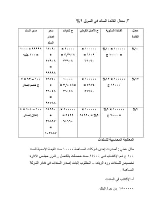 ٣.‫اﻟﺳوق‬ ‫ﻓﻲ‬ ‫اﻟﺳﺎﺋد‬ ‫اﻟﻔﺎﺋدة‬ ‫ﻣﻌدل‬٩%
‫ﻣﻌدل‬
‫اﻟﻔﺎﺋدة‬
‫اﻟﺳﻧوﯾﺔ‬ ‫اﻟﻔﺎﺋدة‬‫اﻟﻘرض‬ ‫اﻷﺻل‬ ‫ح‬‫ﻟﻠﻔواﺋد‬ ‫ح‬‫ﺳﻌر‬
‫إﺻدار‬
‫اﻟﺳﻧد‬
‫اﻟﺳﻧد‬ ‫ﻣدى‬
١٠%١٠٠٠٠٠×١٠%
=١٠٠٠٠‫ج‬
١٠٠٠٠٠×
٦٢٠٩=
٦٢٠٩٠
١٠٠٠٠×
٣,٧٩٠٨=
٣٧٩٠٨
٦٢٠٩٠
+
٣٧٩٠٨
=
٩٩٩٩٨
٩٩٩٩٨÷١٠٠٠
=١٠٠‫ﺟﻧﯾﮫ‬
١٢%١٠٠٠٠٠×١٢%
١٢٠٠٠‫ج‬
١٠٠٠٠٠×
٥٦٧٤=
٥٦٧٤٠
١٠٠٠٠
×٣,٦٠٤٨=
٣٦٠٤٨
٥٦٧٤٠
+
٣٦٠٤٨
=
٩٢٧٨٨
١٠٠–٩٣=٧
‫إﺻدار‬ ‫ﺧﺻم‬ ‫ج‬
٩%١٠٠٠٠٠×٩%
=٩٠٠٠‫ج‬
١٠٠٠٠٠×
٩= %٦٤٩٩٠
١٠٠٠٠٠×
٦٤٩٩=
٦٤٩٩٠
٦٤٩٩٠
+
٣٨٨٩٧
=
١٠٣٨٨٧
١٠٠–١٠٤=٤
‫إﺻدار‬ ‫إﻋﻼن‬
‫ﻟﻠﺳﻧدات‬ ‫اﻟﻣﺣﺎﺳﺑﯾﺔ‬ ‫اﻟﻣﻌﺎﻟﺟﺔ‬
‫ﺎھﻣﺔ‬‫اﻟﻣﺳ‬ ‫رﻛﺎت‬‫ﺷ‬ ‫إﺣدى‬ ‫أﺻدرت‬ : ‫ﻋﻣﻠﻲ‬ ‫ﻣﺛﺎل‬١٠٠٠٠‫ﻧد‬‫ﻟﻠﺳ‬ ‫ﻣﯾﺔ‬‫اﻹﺳ‬ ‫ﺔ‬‫اﻟﻘﯾﻣ‬ ‫ﻧد‬‫ﺳ‬
١٠٠‫ﻲ‬ ‫ﻓ‬ ‫ﺎب‬ ‫اﻹﻛﺗﺗ‬ ‫م‬ ‫ﺗ‬ ‫ج‬١٥٠٠٠‫اﻹدارة‬ ‫س‬ ‫ﻣﺟﻠ‬ ‫رر‬ ‫ﻗ‬ .. ‫ل‬ ‫ﺑﺎﻟﻛﺎﻣ‬ ‫ﻠت‬ ‫ﺣﺻ‬ ‫ﻧد‬ ‫ﺳ‬
‫اﻟزﯾﺎدة‬ ‫ورد‬ ‫ﻟﻠﺳﻧدات‬ ‫ﺗﺧﺻﯾص‬–‫اﻟﺷرﻛﺔ‬ ‫دﻓﺎﺗر‬ ‫ﻓﻲ‬ ‫اﻟﺳﻧدات‬ ‫إﺻدار‬ ‫إﺛﺑﺎت‬ ‫اﻟﻣطﻠوب‬
. ‫اﻟﻣﺳﺎھﻣﺔ‬
‫أ‬-‫اﻟﺳﻧدت‬ ‫ﻓﻲ‬ ‫اﻹﻛﺗﺗﺎب‬
١٥٠٠٠٠٠/ ‫ﺣـ‬ ‫ﻣن‬‫اﻟﺑﻧك‬
 