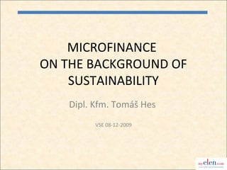 MICROFINANCE
ON THE BACKGROUND OF
    SUSTAINABILITY
   Dipl. Kfm. Tomáš Hes
         VSE 08-12-2009




                          1
 