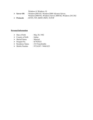Windows 8, Windows 10
 Server OS : Windows2003 R2, Windows2000 Advance Server,
Windows2000 Pro, Windows Server 2008 R2, Windows 2012 R2
 Protocols : HTTP, FTP, SMTP, POP3, TCP/IP
Personal Information
 Date of birth : May 20, 1982
 Country of birth : Indian
 Marital Status : Married
 Passport No. : K7925625
 Residency Status : #18 Transferable
 Mobile Number : 97216587 / 94461653
 