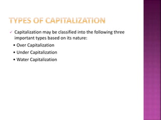  Capitalization may be classified into the following three 
important types based on its nature: 
• Over Capitalization 
• Under Capitalization 
• Water Capitalization 
 