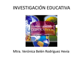 INVESTIGACIÓN EDUCATIVA
Mtra. Verónica Belén Rodríguez Hevia
 