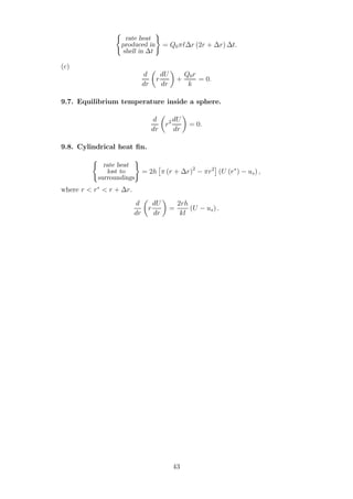 rate heat
produced in
shell in ∆t
= Q0πℓ∆r (2r + ∆r) ∆t.
(c)
d
dr
r
dU
dr
+
Q0r
k
= 0.
9.7. Equilibrium temperature inside a sphere.
d
dr
r2 dU
dr
= 0.
9.8. Cylindrical heat ﬁn.
rate heat
lost to
surroundings
= 2h π (r + ∆r)2
− πr2
(U (r∗
) − us) ,
where r < r∗
< r + ∆r.
d
dr
r
dU
dr
=
2rh
kl
(U − us) .
43
 