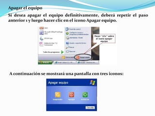 Apagar el equipo
Si desea apagar el equipo definitivamente, deberá repetir el paso
anterior 1 y luego hacer clic en el icono Apagar equipo.
A continuación se mostrará una pantalla con tres iconos:
 
