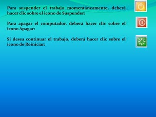 Para suspender el trabajo momentáneamente, deberá
hacer clic sobre el icono de Suspender:
Para apagar el computador, deberá hacer clic sobre el
icono Apagar:
Si desea continuar el trabajo, deberá hacer clic sobre el
icono de Reiniciar:
 