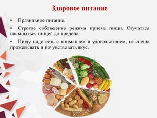 Здоровое питание
• Правильное питание.
• Строгое соблюдение режима приема пищи. Отучаться
насыщаться пищей до предела.
• Пищу надо есть с вниманием и удовольствием, не спеша
прожевывать и почувствовать вкус.
 