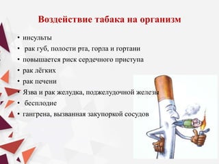 Воздействие табака на организм
• инсульты
• рак губ, полости рта, горла и гортани
• повышается риск сердечного приступа
• рак лёгких
• рак печени
• Язва и рак желудка, поджелудочной железы
• бесплодие
• гангрена, вызванная закупоркой сосудов
 