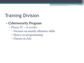 Training Division
• Cybersecurity Program
▫ Phase IV – 6 weeks
 Focuses on mostly offensive skills
 Heavy on programming
 Classes in July
 
