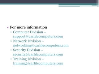 • For more information
▫ Computer Division –
support@carlilecomputers.com
▫ Network Division –
networking@carlilecomputers.com
▫ Security Division –
security@carlilecomputers.com
▫ Training Division –
training@carlilecomputers.com
 