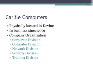 Carlile Computers
• Physically located in Devine
• In business since 2001
• Company Organization
▫ Corporate Division
▫ Computer Division
▫ Network Division
▫ Security Division
▫ Training Division
 