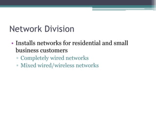 Network Division
• Installs networks for residential and small
business customers
▫ Completely wired networks
▫ Mixed wired/wireless networks
 
