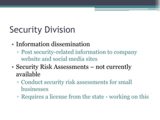 Security Division
• Information dissemination
▫ Post security-related information to company
website and social media sites
• Security Risk Assessments – not currently
available
▫ Conduct security risk assessments for small
businesses
▫ Requires a license from the state - working on this
 