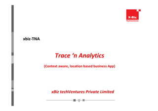.
xBiz techVentures Private Limited
xbiz-TNA
Trace ‘n Analytics
(Context aware, location based business App)
 