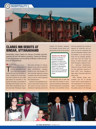TRAVEL AND HOSPITALITY | OCTOBER 2014
HOSPITALITY |32
T
he 39-key hill-top resort is
the 27th operational prop-
erty of the hotel company
and its first such at a hill-station in
India. Located at one of the high-
est point in Binsar at over 6,000
feet above the sea-level in the
quaint and sylvan surrounding of
tall Alpine and Deodar forest, the
hotel offers breathtaking view of
the snow-clad Himalayas ranges.
The hotel provides 27 well-ap-
pointed rooms and six tastefully
done two-bedroom cottages,
aimed at the well-travelled FIT
and corporate segments looking
to explore new and virgin destina-
tions as well as niche segments
like honeymooners.
“Clarks Inn has significant pres-
ence in various tier-I cities all over
the country and also wears the
distinction of opening several new
markets like Bareilly, Haldwani
and Deoghar among others and
placing them firmly on the tourism
and hospitality map of India. We
have been the pioneers in open-
ing new markets and destinations
and promoting them successfully.
We have now identified hill-sta-
tions as potential new market to
expand our footprints and pro-
mote not just our properties but
also the destination. Binsar is the
first feather in our cap and per-
fectly fits the strategic develop-
ment plan that the Clarks Inn
Group of Hotel envisions,” said
Nihit Srivastava, Regional Direc-
tor - Business Development,
Clarks Inn Group of Hotels. Clraks
Inn has significant presence in
Delhi NCR, Pune, Bengaluru,
Agra, Jaipur, Goa and Lucknow to
name a few.
“With Nainital being over-
crowded and full of city-like
chaos, there is great demand of
new destinations in the Kumaon
region of Uttarakhand. Binsar is
the perfect place to fill that gap
CLARKS INN DEBUTS AT
BINSAR, UTTARAKHAND
Hospitality major Clarks Inn Group of Hotels recently
opened its first hill-station property, Clarks Inn Binsar,
in the picturesque surrounding of Binsar in Almora dis-
trict of Uttarakhand.
Clarks Inn Binsar
•Clarks Inn Binsar is
the first hill-station
property of Clarks Inn.
•Binsar is a picturesque
hill-station in Almora
district of Uttarakhand.
•The resort has 27
rooms and six elegantly
done two-bedroom cot-
tages.
OOBY PREM KUMAR
 