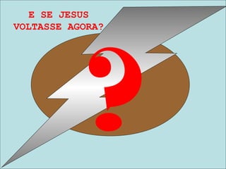 E SE JESUS
VOLTASSE AGORA?
?
 