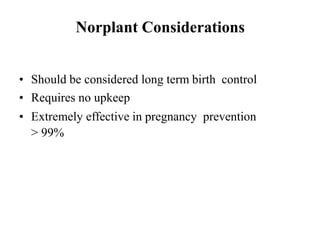 Norplant Considerations
• Should be considered long term birth control
• Requires no upkeep
• Extremely effective in pregnancy prevention
> 99%
 