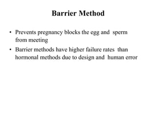 Barrier Method
• Prevents pregnancy blocks the egg and sperm
from meeting
• Barrier methods have higher failure rates than
hormonal methods due to design and human error
 