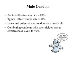 Male Condom
• Perfect effectiveness rate = 97%
• Typical effectiveness rate = 88%
• Latex and polyurethane condoms are available
• Combining condoms with spermicides raises
effectiveness levels to 99%
 