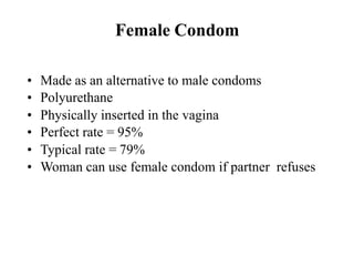 Female Condom
• Made as an alternative to male condoms
• Polyurethane
• Physically inserted in the vagina
• Perfect rate = 95%
• Typical rate = 79%
• Woman can use female condom if partner refuses
 