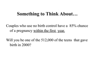 Something to Think About…
Couples who use no birth control have a 85% chance
of a pregnancy within the first year.
Will you be one of the 512,000 of the teens that gave
birth in 2000?
 