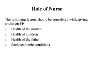 Role of Nurse
The following factors should be considered while giving
advise on FP
1. Health of the mother
2. Health of children
3. Health of the father
4. Socioeconomic conditions
 