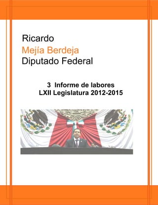 Ricardo
3 Informe de labores
LXII Legislatura 2012-2015
Mejía Berdeja
Diputado Federal
 