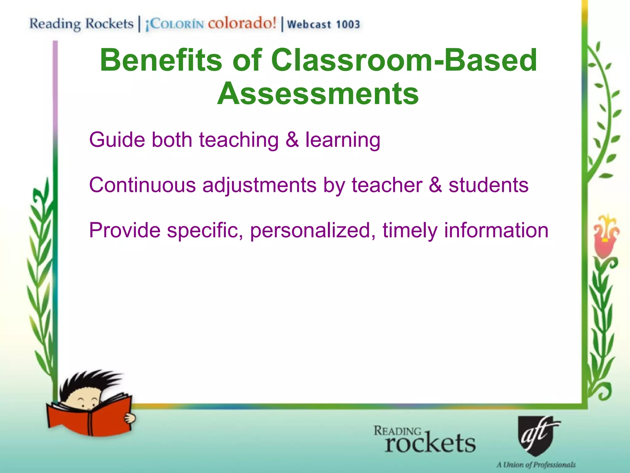 Benefits of Classroom-Based Assessments Guide both teaching & learning  Continuous adjustments by teacher & students Provide specific, personalized, timely information 